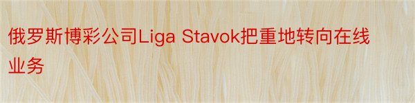 俄罗斯博彩公司Liga Stavok把重地转向在线业务