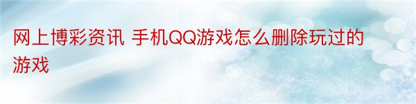 网上博彩资讯 手机QQ游戏怎么删除玩过的游戏