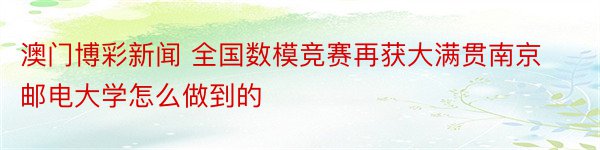 澳门博彩新闻 全国数模竞赛再获大满贯南京邮电大学怎么做到的