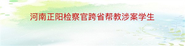 河南正阳检察官跨省帮教涉案学生