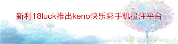 新利18luck推出keno快乐彩手机投注平台