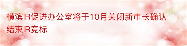 横滨IR促进办公室将于10月关闭新市长确认结束IR竞标