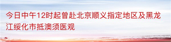 今日中午12时起曾赴北京顺义指定地区及黑龙江绥化市抵澳须医观