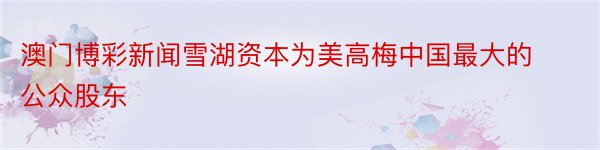 澳门博彩新闻雪湖资本为美高梅中国最大的公众股东