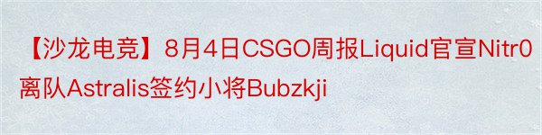 【沙龙电竞】8月4日CSGO周报Liquid官宣Nitr0离队Astralis签约小将Bubzkji