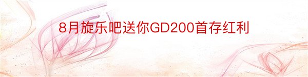 8月旋乐吧送你GD200首存红利