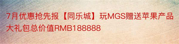 7月优惠抢先报【同乐城】玩MGS赠送苹果产品大礼包总价值RMB188888