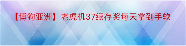【博狗亚洲】老虎机37续存奖每天拿到手软
